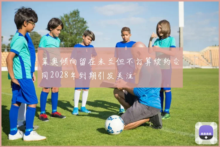 莱奥倾向留在米兰但不打算续约合同2028年到期引发关注