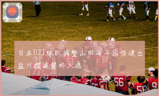 日本U21球队调整山田海斗因伤退出盐川樱道替补入选