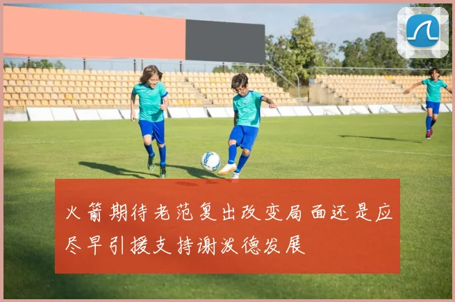 火箭期待老范复出改变局面还是应尽早引援支持谢泼德发展
