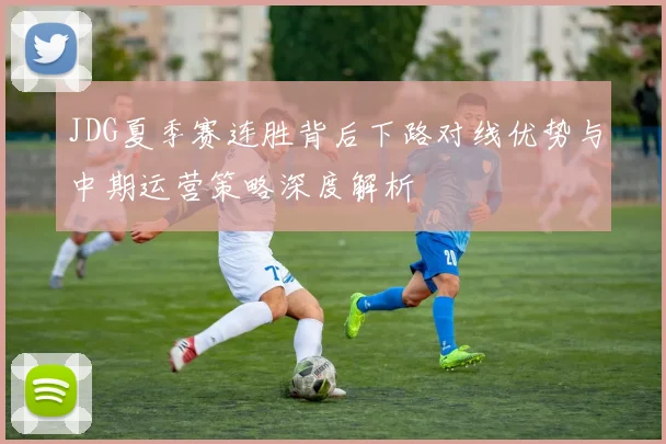 JDG夏季赛连胜背后下路对线优势与中期运营策略深度解析
