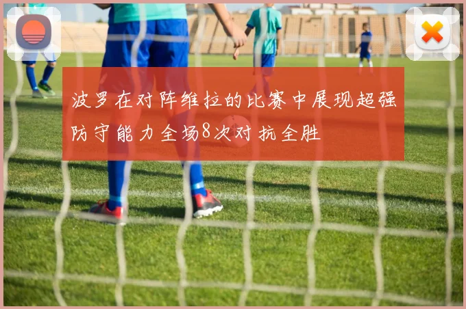 波罗在对阵维拉的比赛中展现超强防守能力全场8次对抗全胜