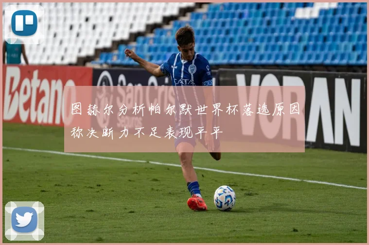 图赫尔分析帕尔默世界杯落选原因称决断力不足表现平平