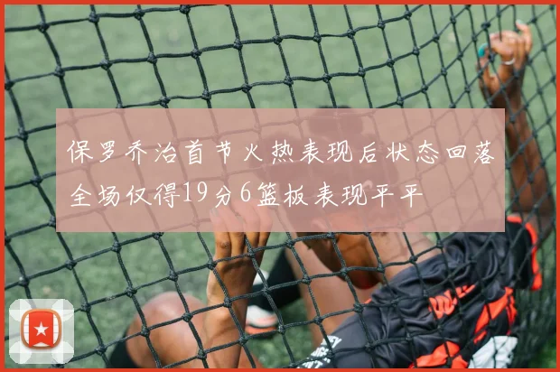 保罗乔治首节火热表现后状态回落全场仅得19分6篮板表现平平