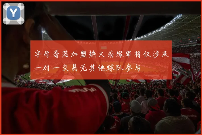 字母哥若加盟热火或绿军将仅涉及一对一交易无其他球队参与