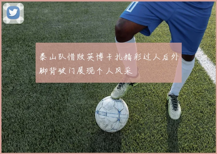 泰山队惜败英博卡扎精彩过人后外脚背破门展现个人风采