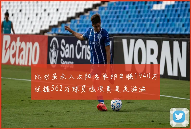 比尔虽未入太阳名单却年赚1940万还握562万球员选项真是美滋滋