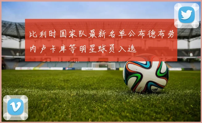 比利时国家队最新名单公布德布劳内卢卡库等明星球员入选