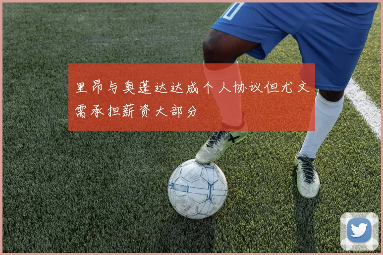 里昂与奥蓬达达成个人协议但尤文需承担薪资大部分