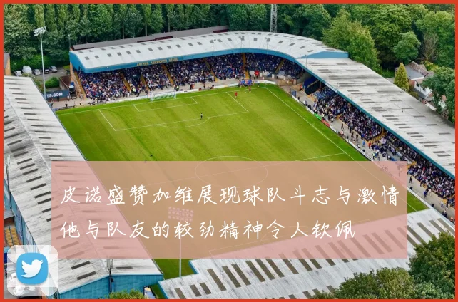 皮诺盛赞加维展现球队斗志与激情他与队友的较劲精神令人钦佩