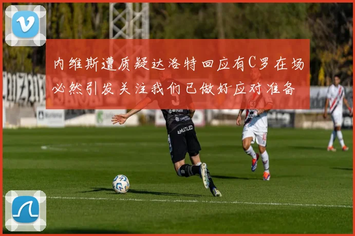 内维斯遭质疑达洛特回应有C罗在场必然引发关注我们已做好应对准备