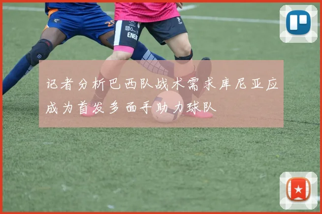 记者分析巴西队战术需求库尼亚应成为首发多面手助力球队