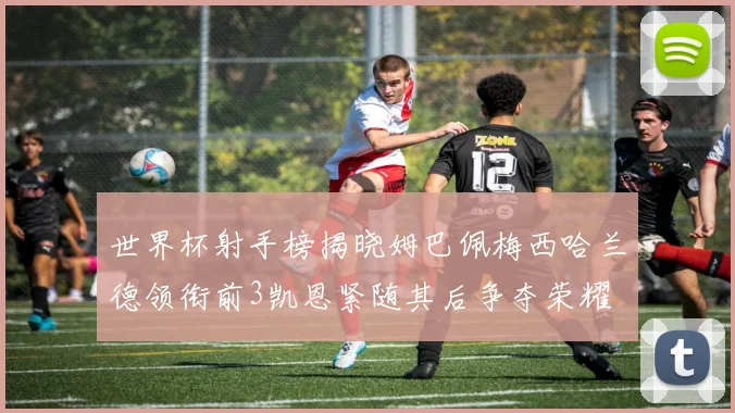 世界杯射手榜揭晓姆巴佩梅西哈兰德领衔前3凯恩紧随其后争夺荣耀