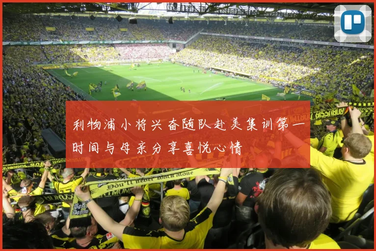 利物浦小将兴奋随队赴美集训第一时间与母亲分享喜悦心情