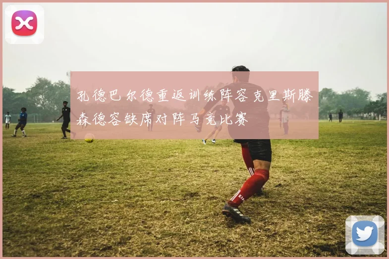 孔德巴尔德重返训练阵容克里斯滕森德容缺席对阵马竞比赛