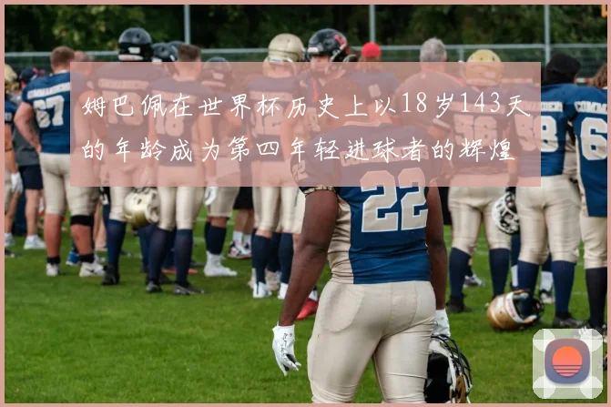 姆巴佩在世界杯历史上以18岁143天的年龄成为第四年轻进球者的辉煌时刻