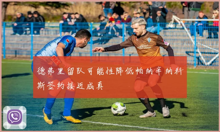 德弗里留队可能性降低帕纳辛纳科斯签约接近成真