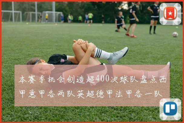 本赛季机会创造超400次球队盘点西甲意甲各两队英超德甲法甲各一队