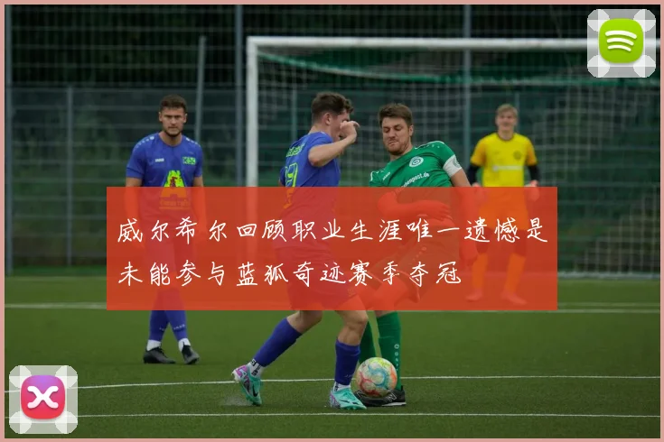威尔希尔回顾职业生涯唯一遗憾是未能参与蓝狐奇迹赛季夺冠