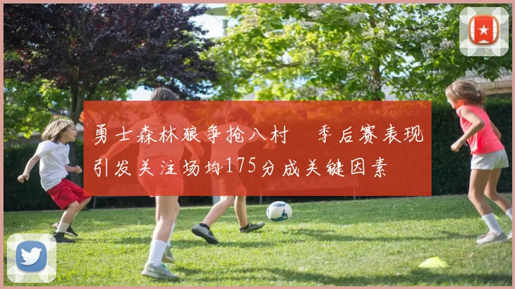 勇士森林狼争抢八村塁季后赛表现引发关注场均175分成关键因素