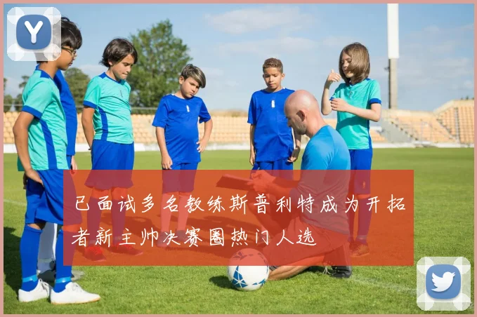 已面试多名教练斯普利特成为开拓者新主帅决赛圈热门人选