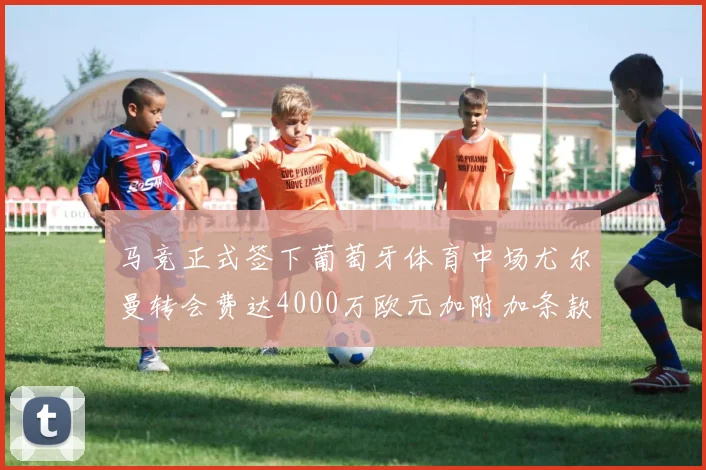 马竞正式签下葡萄牙体育中场尤尔曼转会费达4000万欧元加附加条款