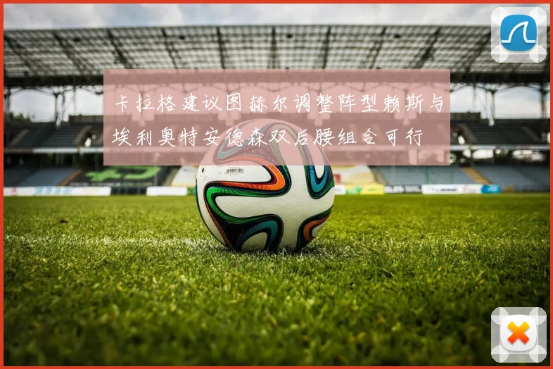 卡拉格建议图赫尔调整阵型赖斯与埃利奥特安德森双后腰组合可行