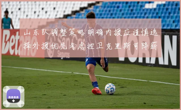 山东队调整策略明确内援应谨慎选择外援优先考虑控卫克里斯可降薪续约