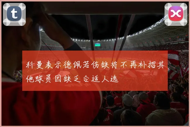 科曼表示德佩若伤缺将不再补招其他球员因缺乏合适人选